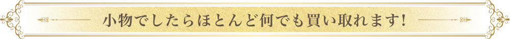 小物でしたらほとんど何でも買い取れます!