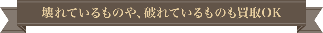 壊れているものや、破れているものも買取OK